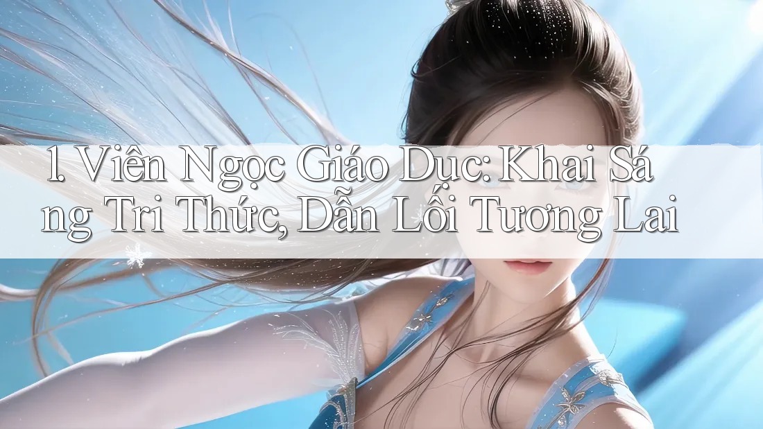1. Viên Ngọc Giáo Dục: Khai Sáng Tri Thức, Dẫn Lối Tương Lai