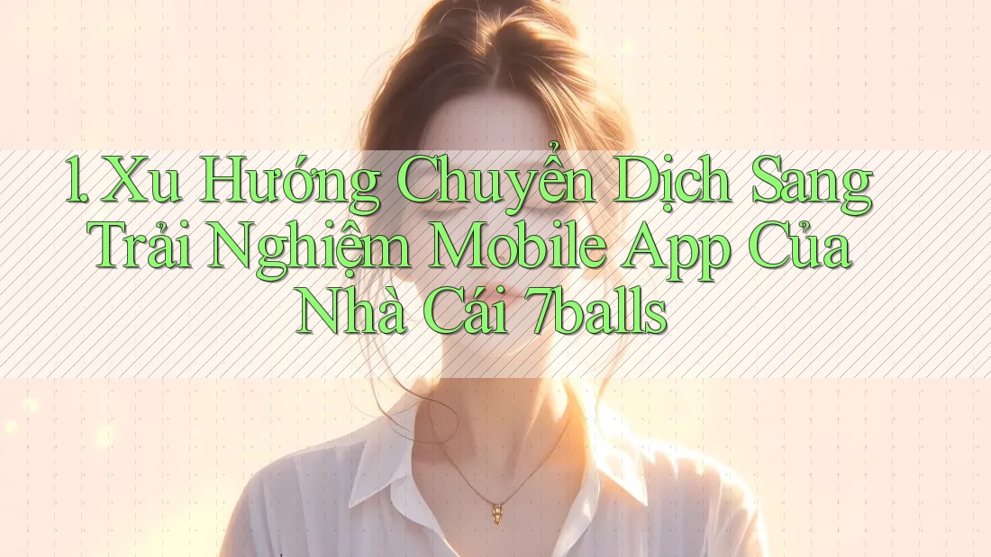 1. Xu Hướng Chuyển Dịch Sang Trải Nghiệm Mobile App Của Nhà Cái 7balls