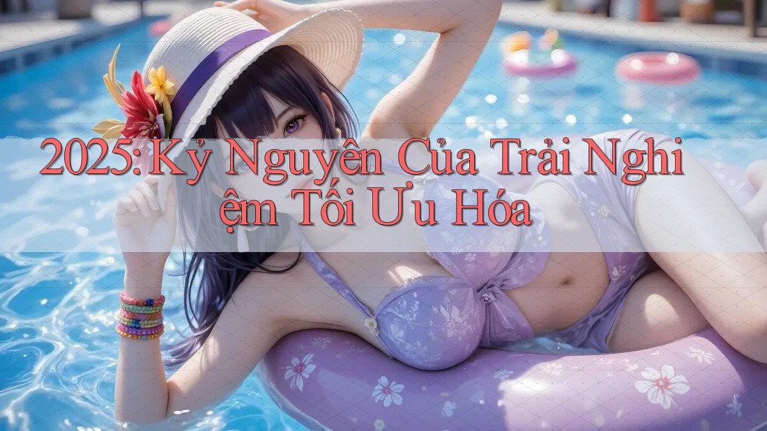 2025: Kỷ Nguyên Của Trải Nghiệm Tối Ưu Hóa 2025: Kỷ Nguyên Của Trải Nghiệm Tối Ưu Hóa