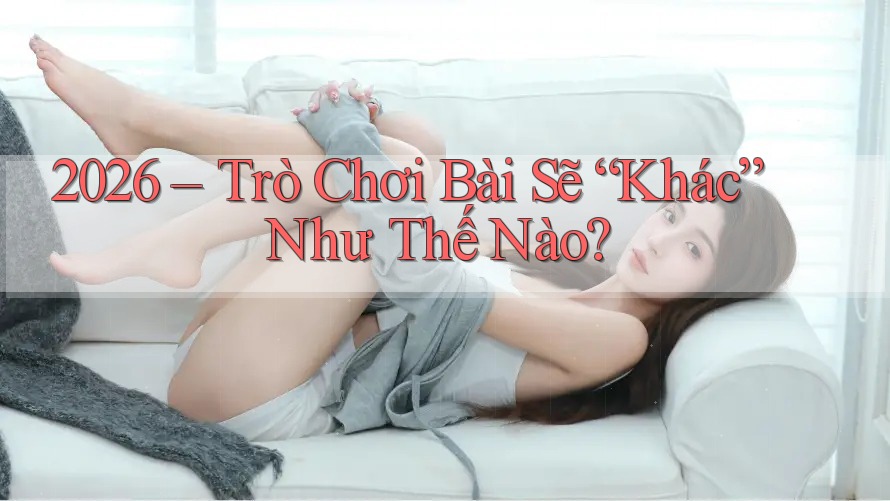 2026 – Trò Chơi Bài Sẽ “Khác” Như Thế Nào? 2026 – Trò Chơi Bài Sẽ “Khác” Như Thế Nào?