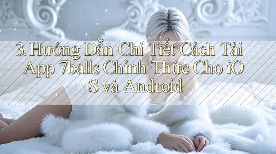 3. Hướng Dẫn Chi Tiết Cách Tải App 7balls Chính Thức Cho iOS và Android