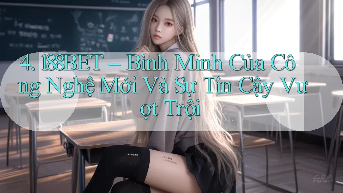 4. 188BET – Bình Minh Của Công Nghệ Mới Và Sự Tin Cậy Vượt Trội 4. 188BET – Bình Minh Của Công Nghệ Mới Và Sự Tin Cậy Vượt Trội