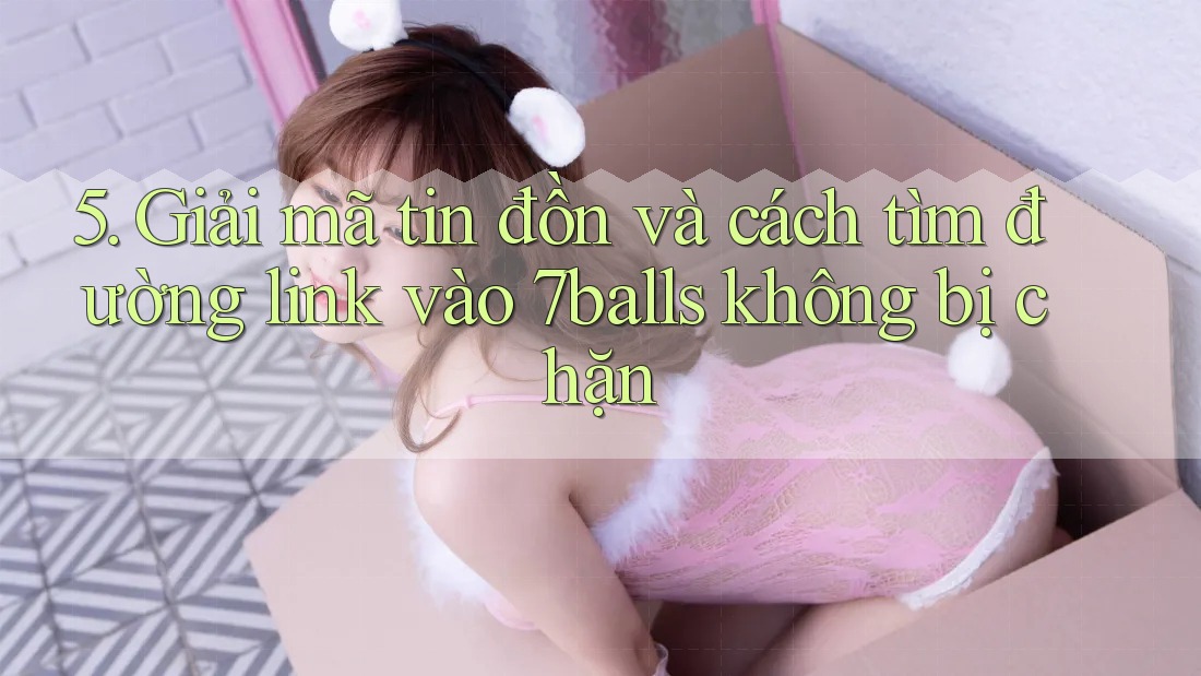 5. Giải mã tin đồn và cách tìm đường link vào 7balls không bị chặn 5. Giải mã tin đồn và cách tìm đường link vào 7balls không bị chặn