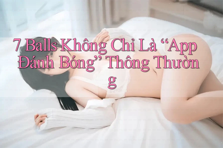 7 Balls Không Chỉ Là “App Đánh Bóng” Thông Thường