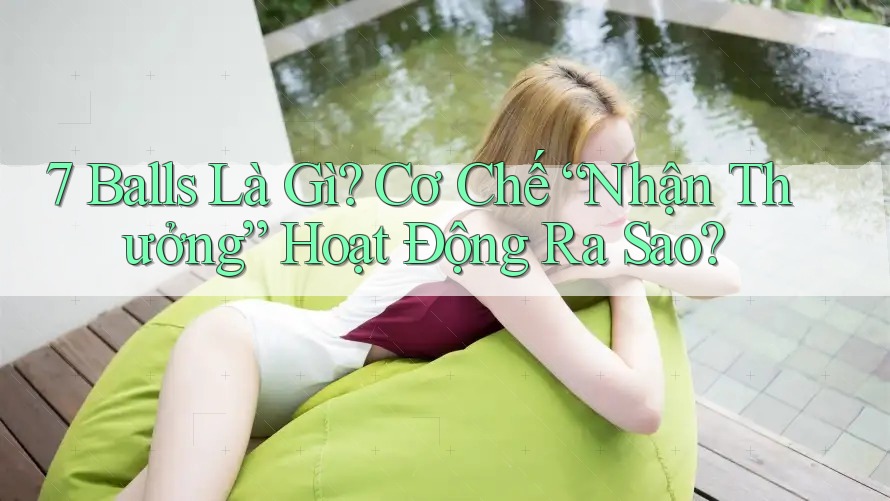 7 Balls Là Gì? Cơ Chế “Nhận Thưởng” Hoạt Động Ra Sao?