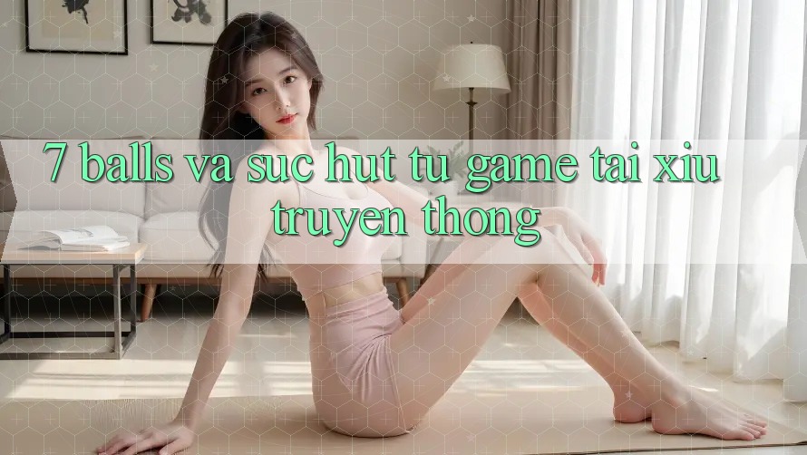 “7 Balls” và Sức Hút Từ Game Tài Xỉu Truyền Thống “7 Balls” và Sức Hút Từ Game Tài Xỉu Truyền Thống