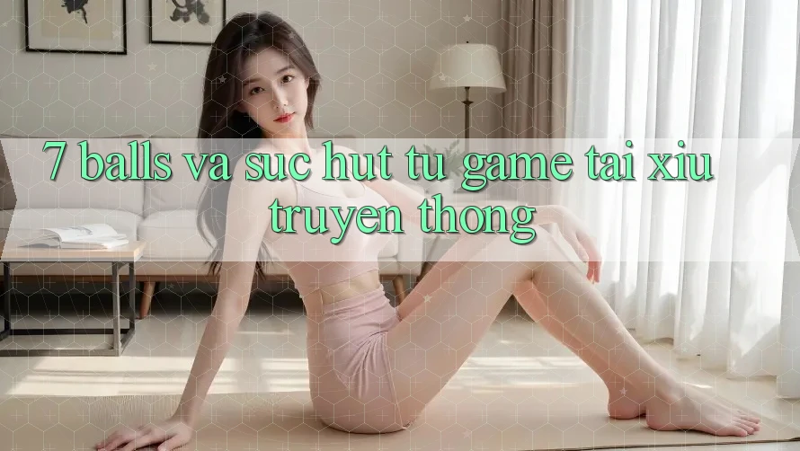 “7 Balls” và Sức Hút Từ Game Tài Xỉu Truyền Thống “7 Balls” và Sức Hút Từ Game Tài Xỉu Truyền Thống