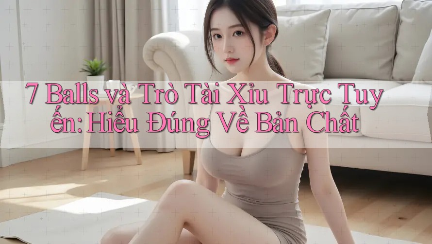 7 Balls và Trò Tài Xỉu Trực Tuyến: Hiểu Đúng Về Bản Chất