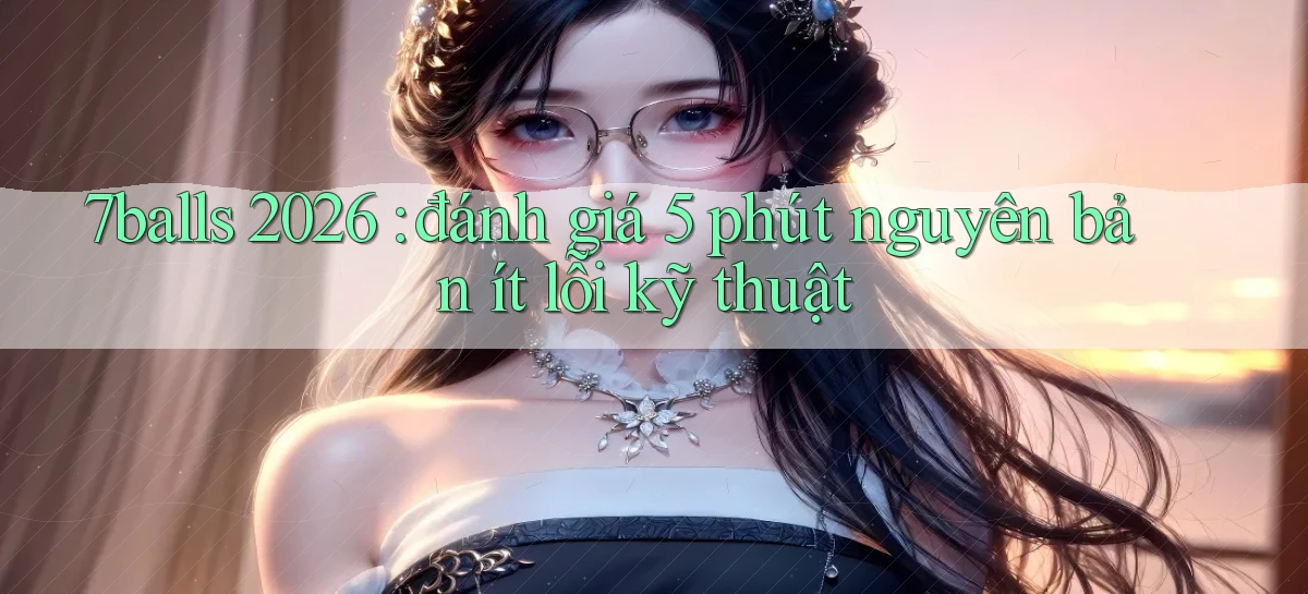 7balls 2026 đánh giá 5 phút nguyên bản ít lỗi kỹ thuật