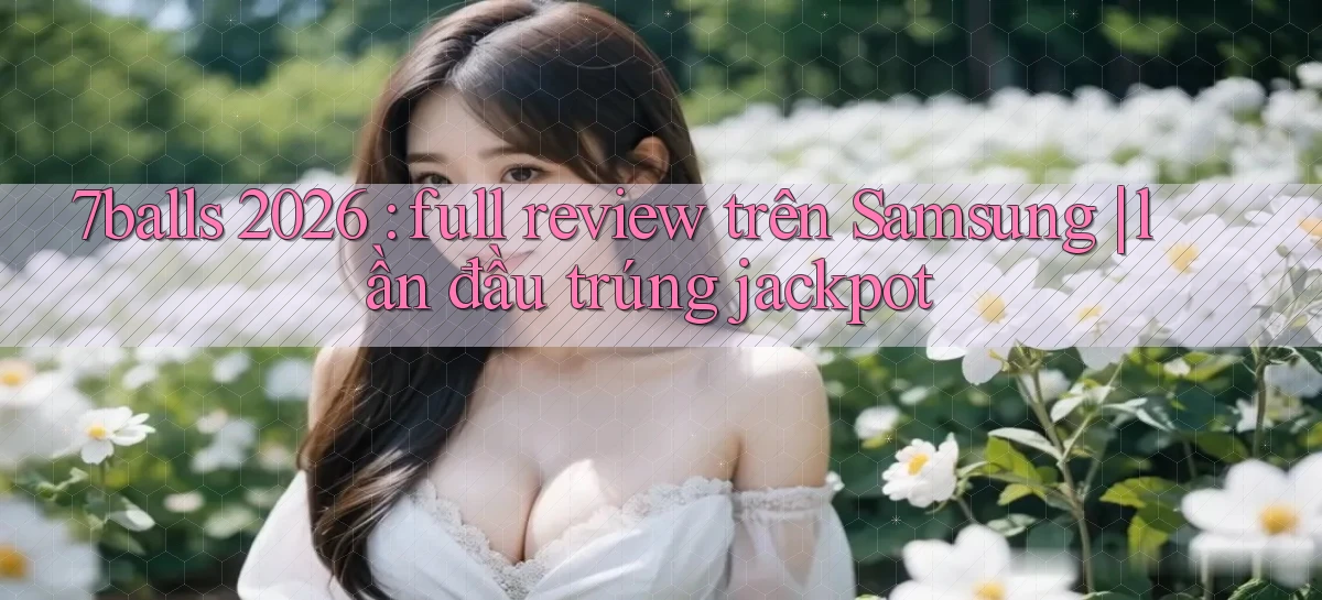 7balls 2026 full review trên Samsung lần đầu trúng jackpot