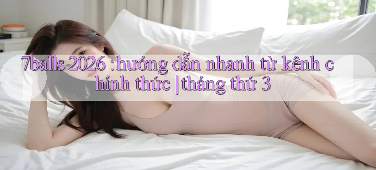 7balls 2026 hướng dẫn nhanh từ kênh chính thức tháng thứ 3