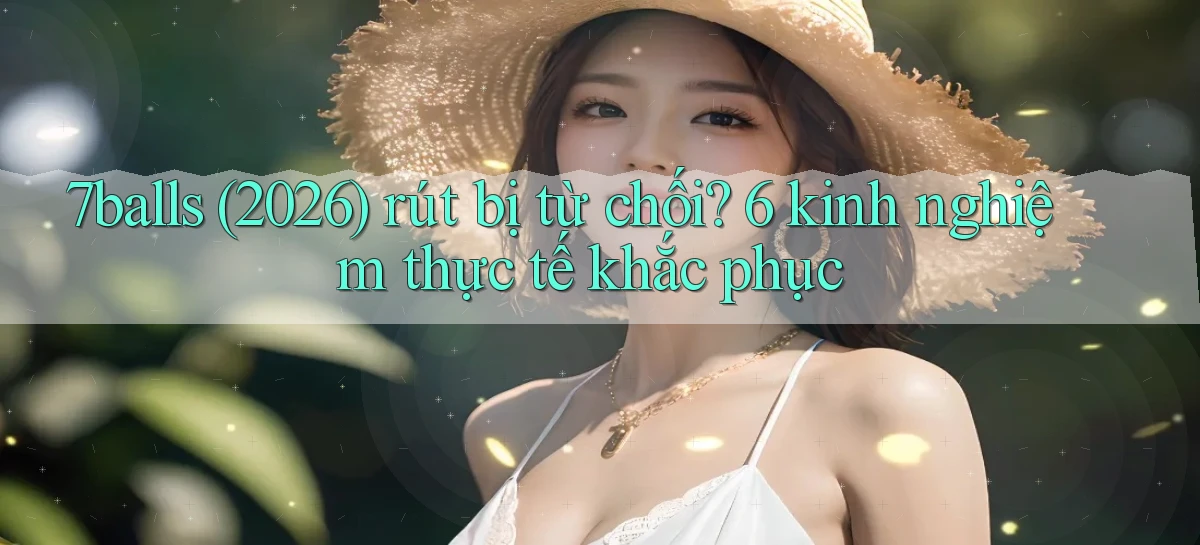 7balls (2026) rút bị từ chối 6 kinh nghiệm thực tế khắc phục