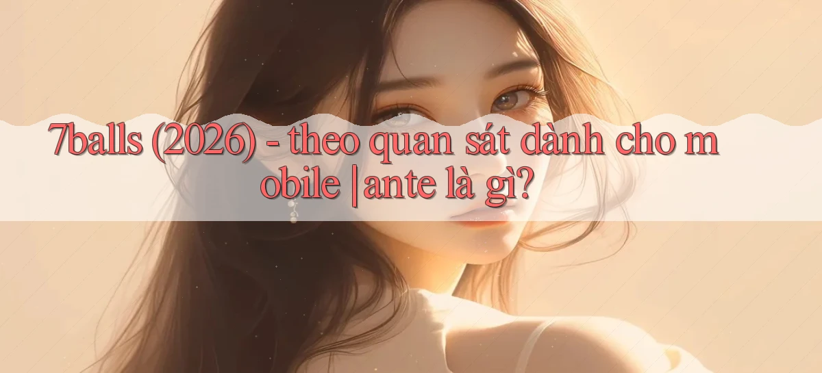 7balls (2026)   theo quan sát dành cho mobile ante là gì