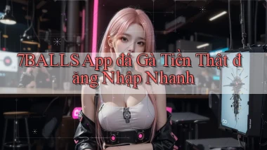 7balls  app đá gà tiền thật đăng nhập nhanh