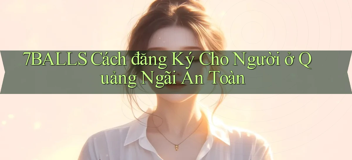 7balls cách đăng ký cho người ở Quảng Ngãi an toàn