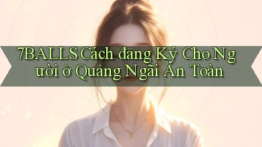 7balls cách đăng ký cho người ở Quảng Ngãi an toàn