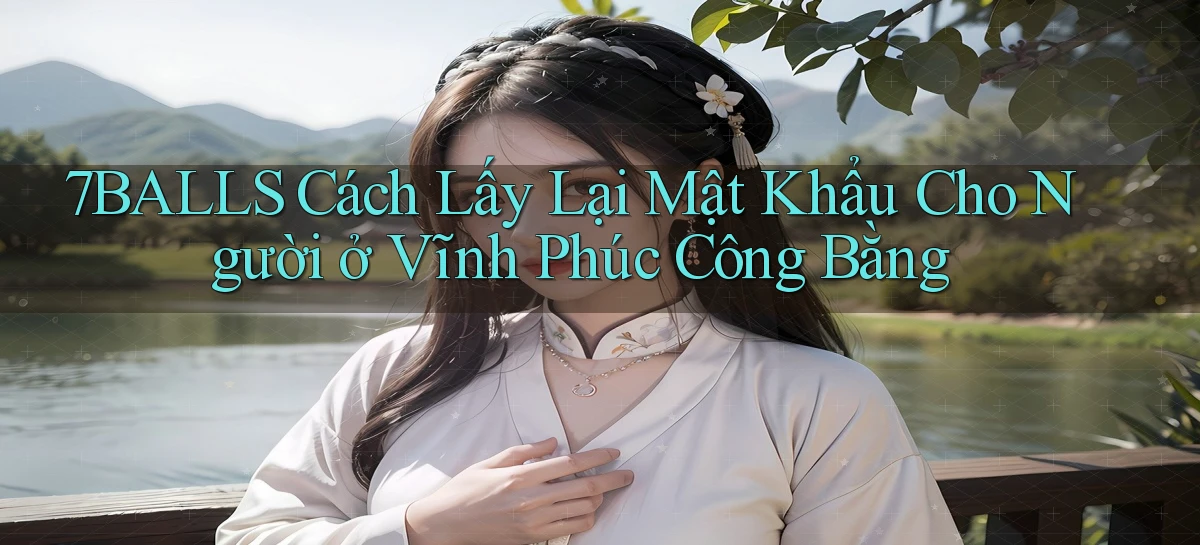 7balls cách lấy lại mật khẩu cho người ở Vĩnh Phúc công bằng
