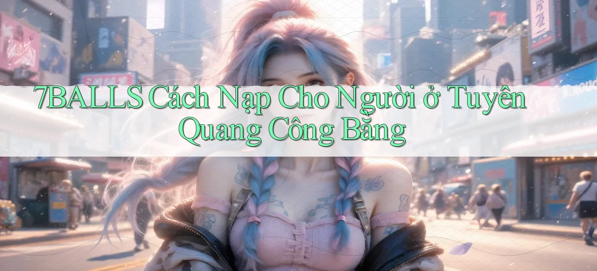 7balls cách nạp cho người ở Tuyên Quang công bằng