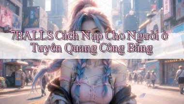 7balls cách nạp cho người ở Tuyên Quang công bằng