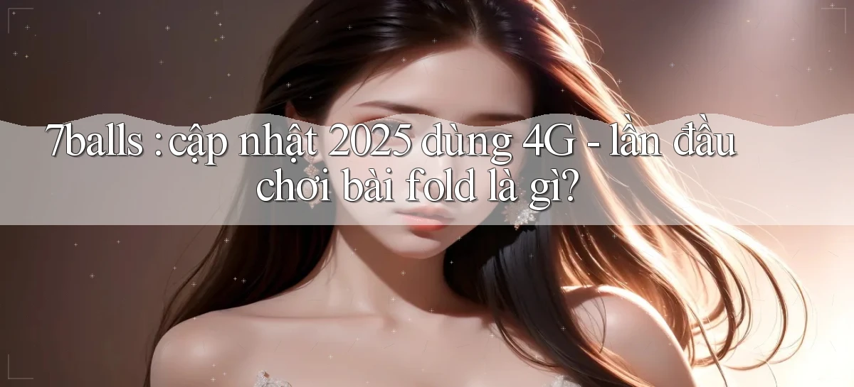 7balls cập nhật 2025 dùng 4G   lần đầu chơi bài fold là gì