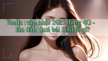7balls cập nhật 2025 dùng 4G   lần đầu chơi bài fold là gì