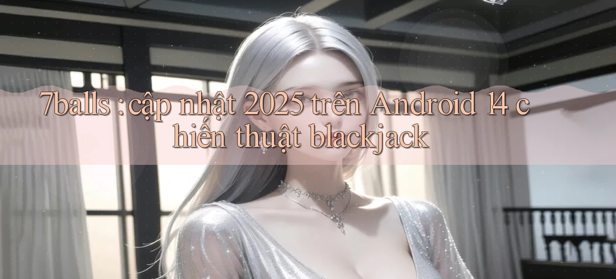 7balls cập nhật 2025 trên Android 14 chiến thuật blackjack