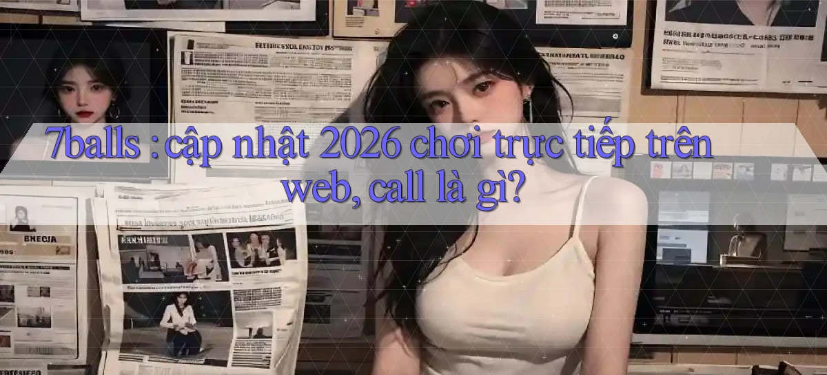 7balls cập nhật 2026 chơi trực tiếp trên web, call là gì