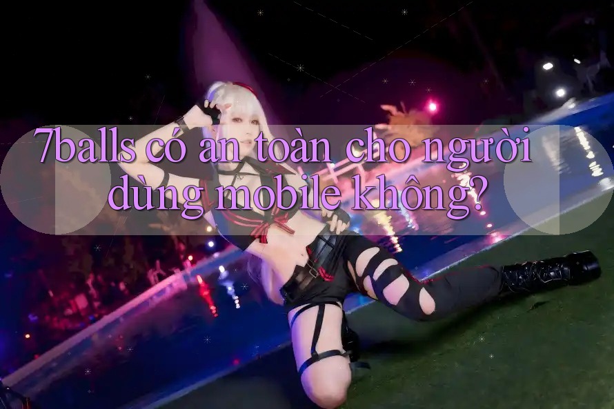 7balls có an toàn cho người dùng mobile không?