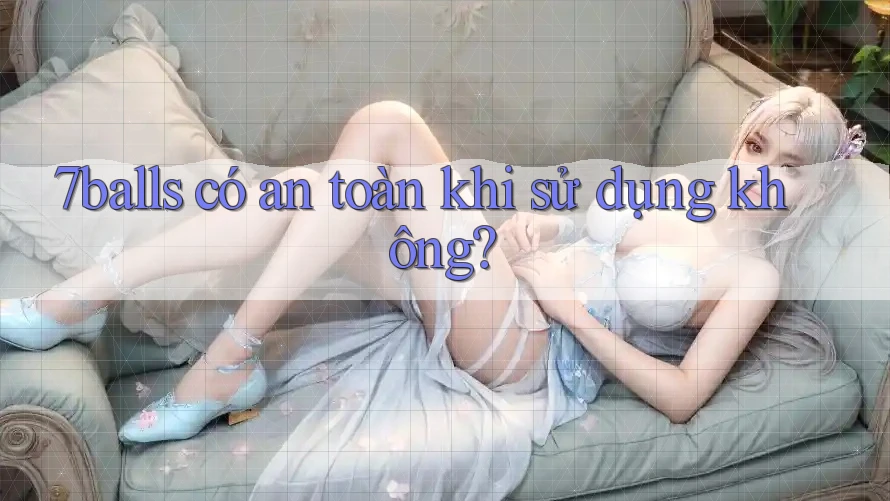 7balls có an toàn khi sử dụng không? 7balls có an toàn khi sử dụng không?