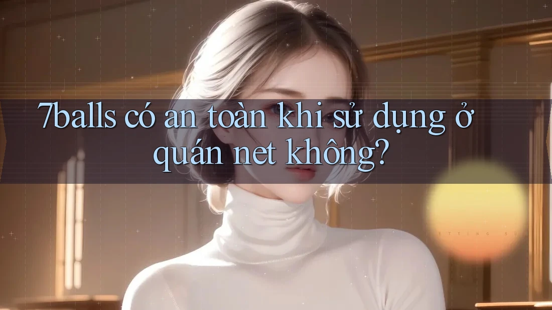 7balls có an toàn khi sử dụng ở quán net không?