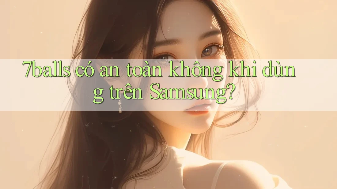 7balls có an toàn không khi dùng trên Samsung? 7balls có an toàn không khi dùng trên Samsung?