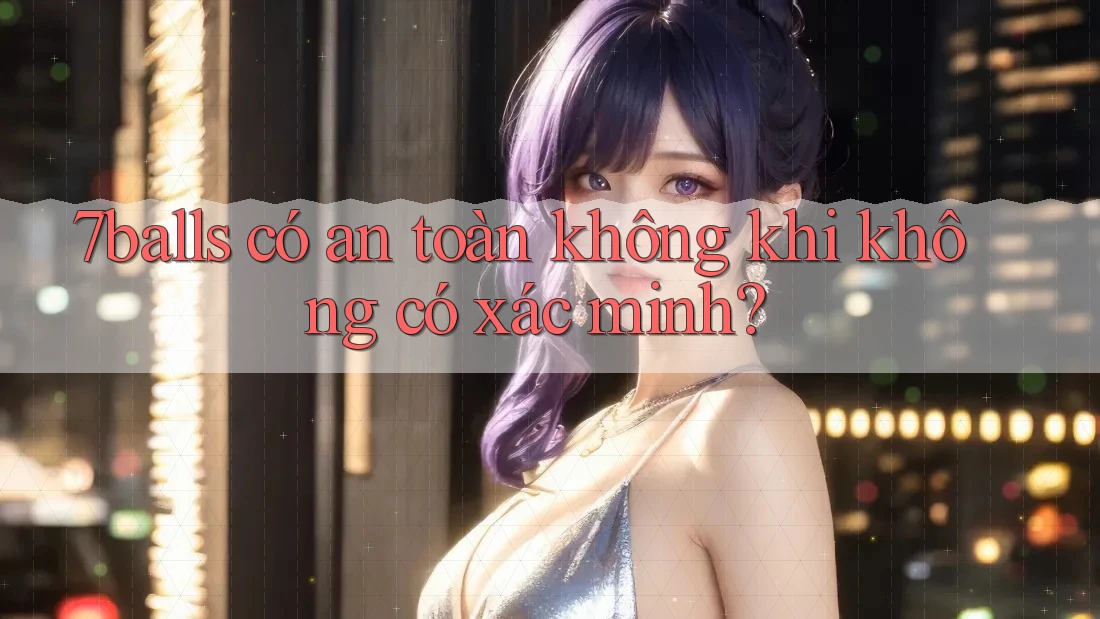 7balls có an toàn không khi không có xác minh?