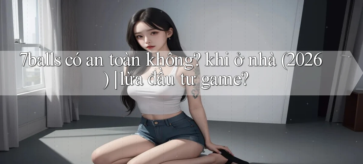 7balls có an toàn không khi ở nhà (2026) lừa đầu tư game