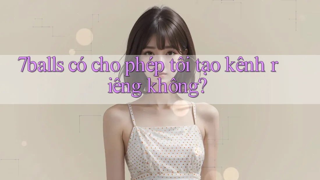 7balls có cho phép tôi tạo kênh riêng không? 7balls có cho phép tôi tạo kênh riêng không?