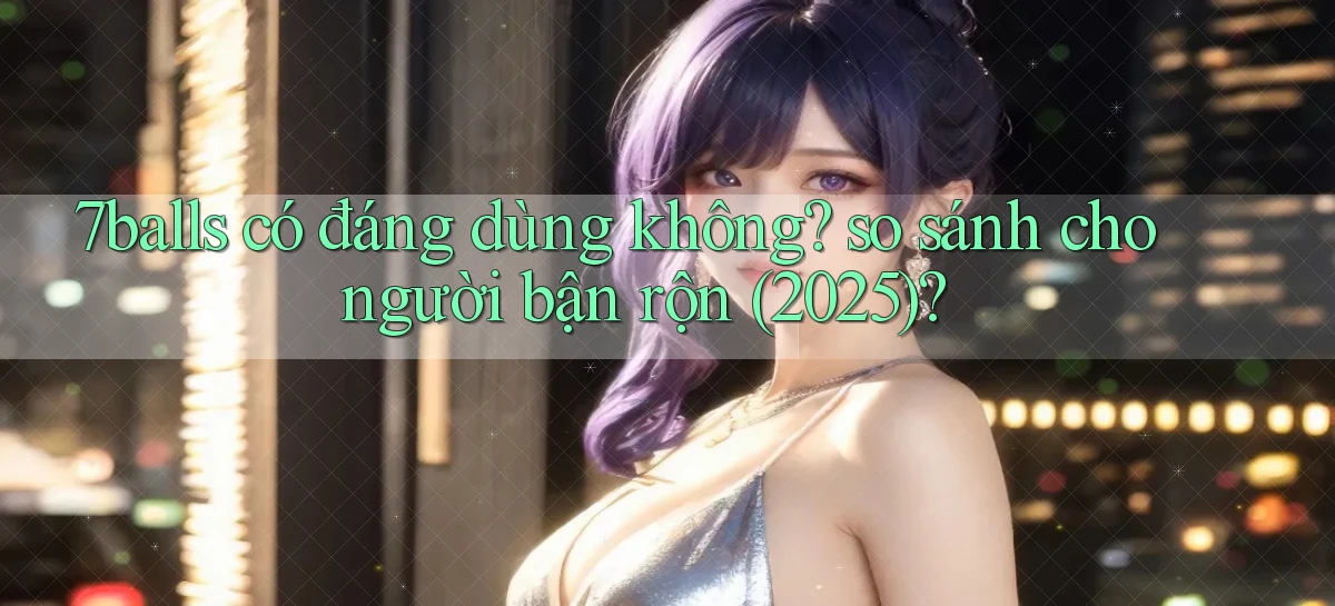 7balls có đáng dùng không so sánh cho người bận rộn (2025)