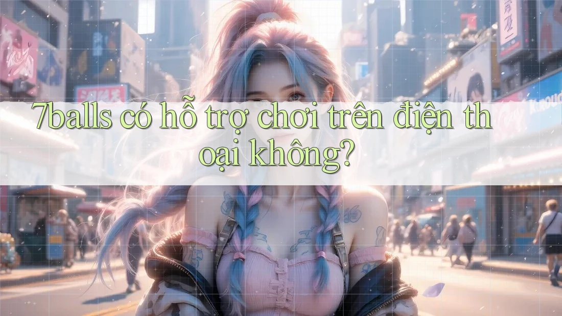 7balls có hỗ trợ chơi trên điện thoại không? 7balls có hỗ trợ chơi trên điện thoại không?
