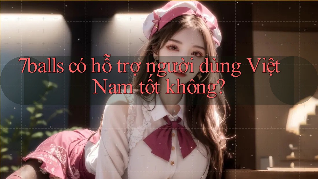 7balls có hỗ trợ người dùng Việt Nam tốt không?