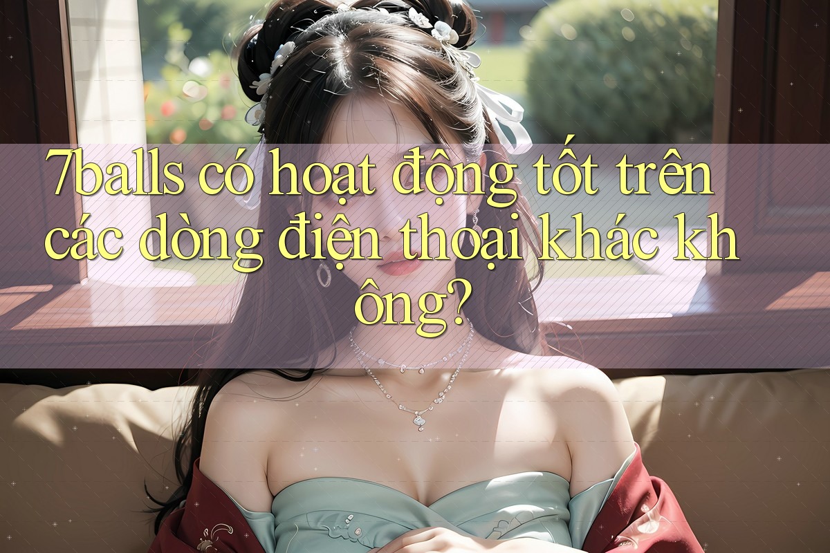 7balls có hoạt động tốt trên các dòng điện thoại khác không? 7balls có hoạt động tốt trên các dòng điện thoại khác không?