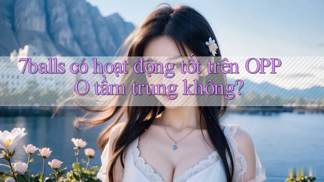 7balls có hoạt động tốt trên OPPO tầm trung không?