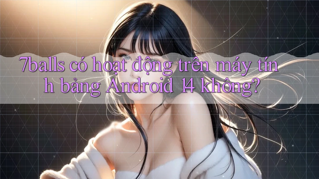 7balls có hoạt động trên máy tính bảng Android 14 không?