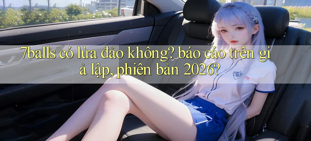 7balls có lừa đảo không báo cáo trên giả lập, phiên bản 2026