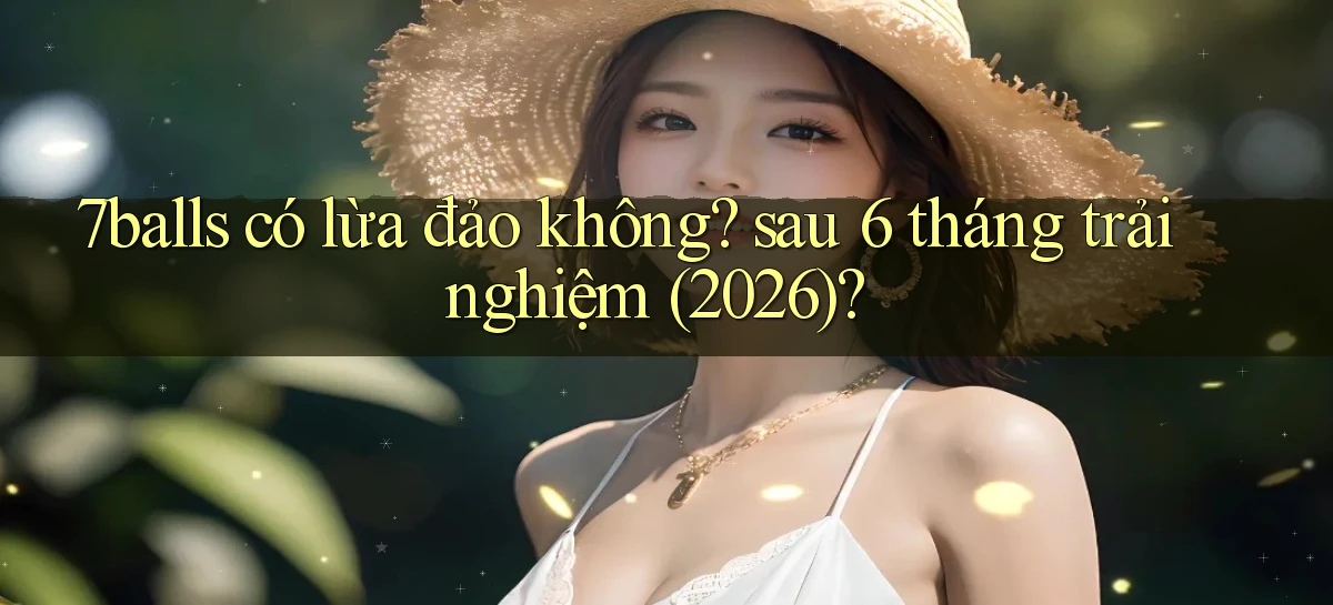 7balls có lừa đảo không sau 6 tháng trải nghiệm (2026)