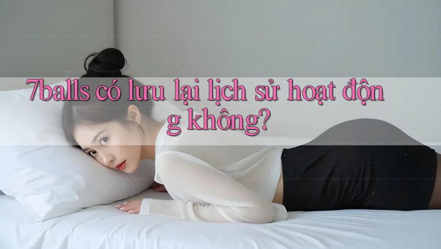 7balls có lưu lại lịch sử hoạt động không? 7balls có lưu lại lịch sử hoạt động không?