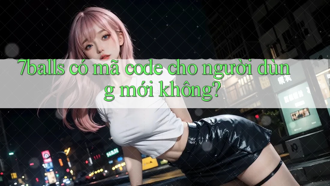 7balls có mã code cho người dùng mới không?