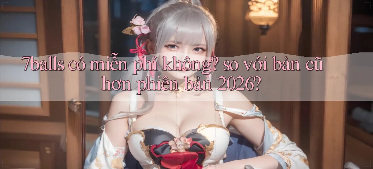 7balls có miễn phí không so với bản cũ hơn phiên bản 2026