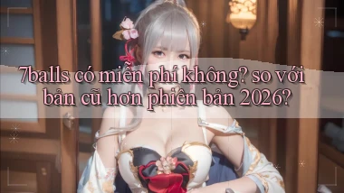 7balls có miễn phí không so với bản cũ hơn phiên bản 2026