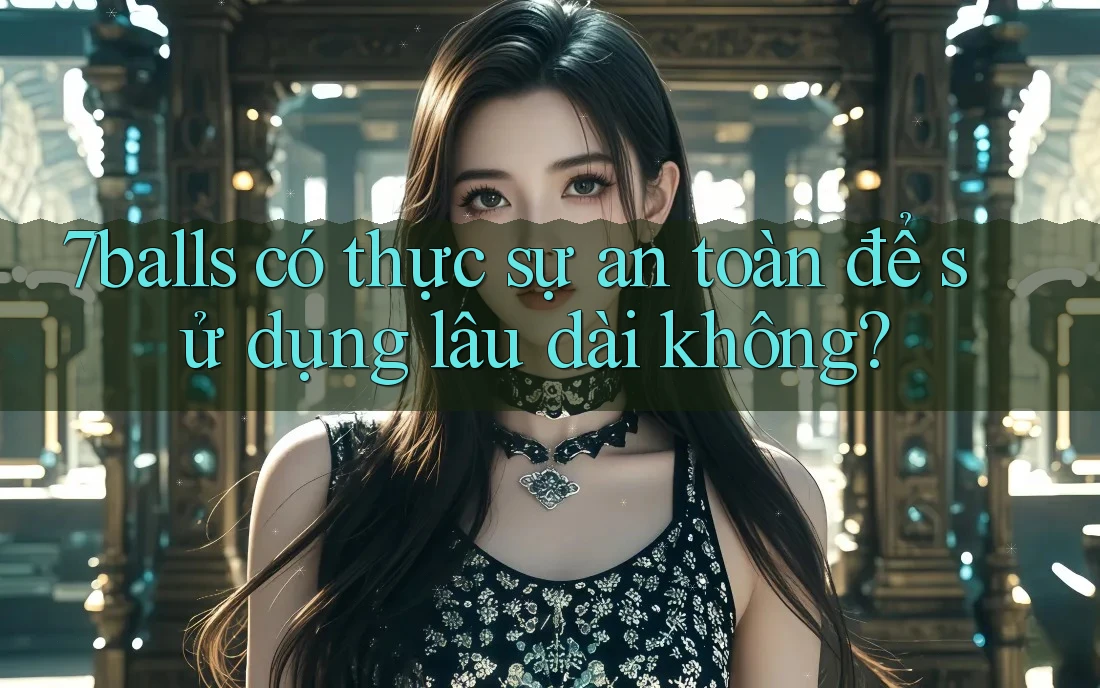 7balls có thực sự an toàn để sử dụng lâu dài không?