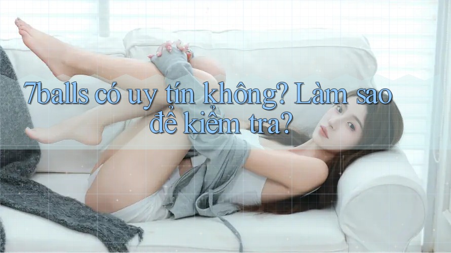 7balls có uy tín không? Làm sao để kiểm tra? 7balls có uy tín không? Làm sao để kiểm tra?