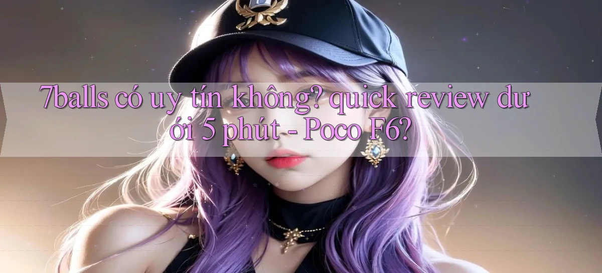7balls có uy tín không quick review dưới 5 phút   Poco F6