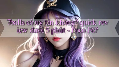 7balls có uy tín không quick review dưới 5 phút   Poco F6